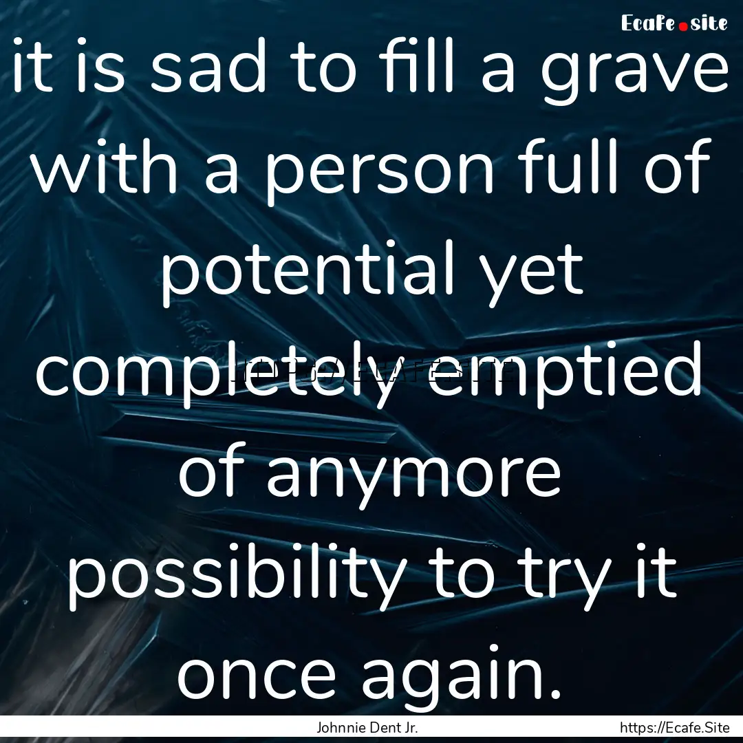 it is sad to fill a grave with a person full.... : Quote by Johnnie Dent Jr.