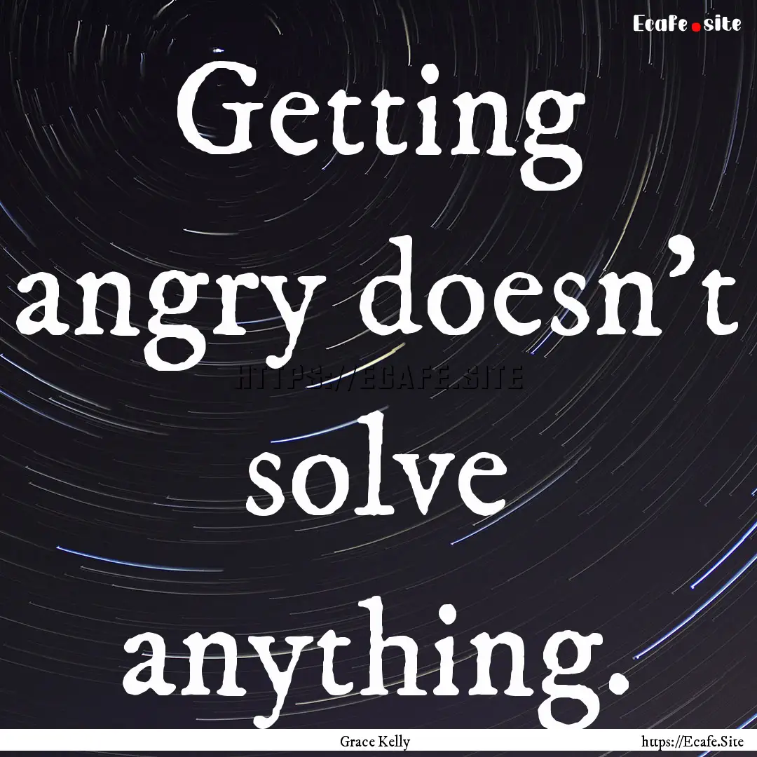 Getting angry doesn't solve anything. : Quote by Grace Kelly