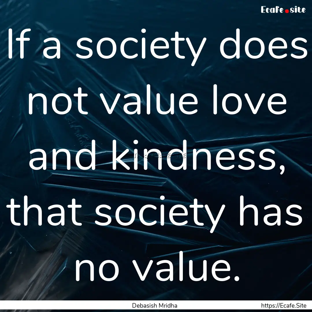 If a society does not value love and kindness,.... : Quote by Debasish Mridha