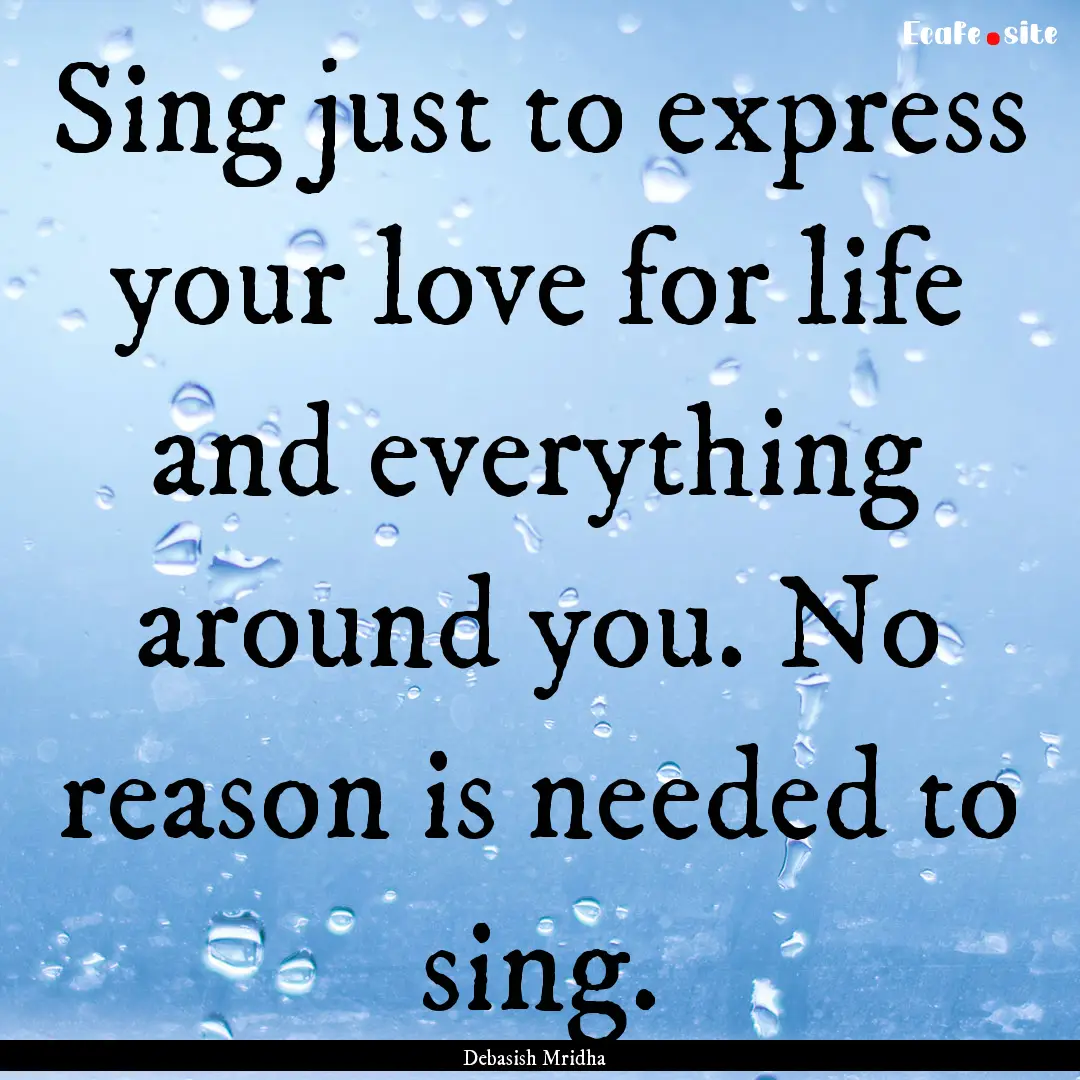 Sing just to express your love for life and.... : Quote by Debasish Mridha