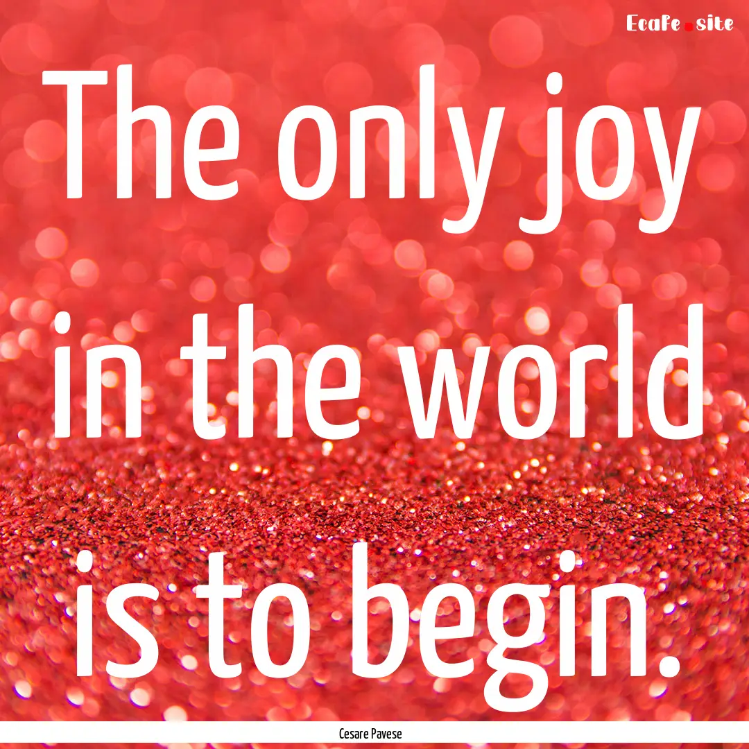 The only joy in the world is to begin. : Quote by Cesare Pavese