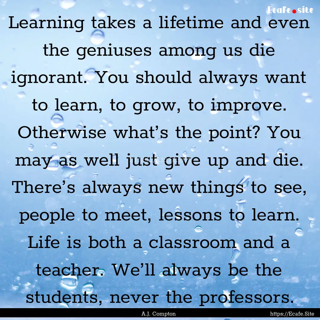 Learning takes a lifetime and even the geniuses.... : Quote by A.J. Compton