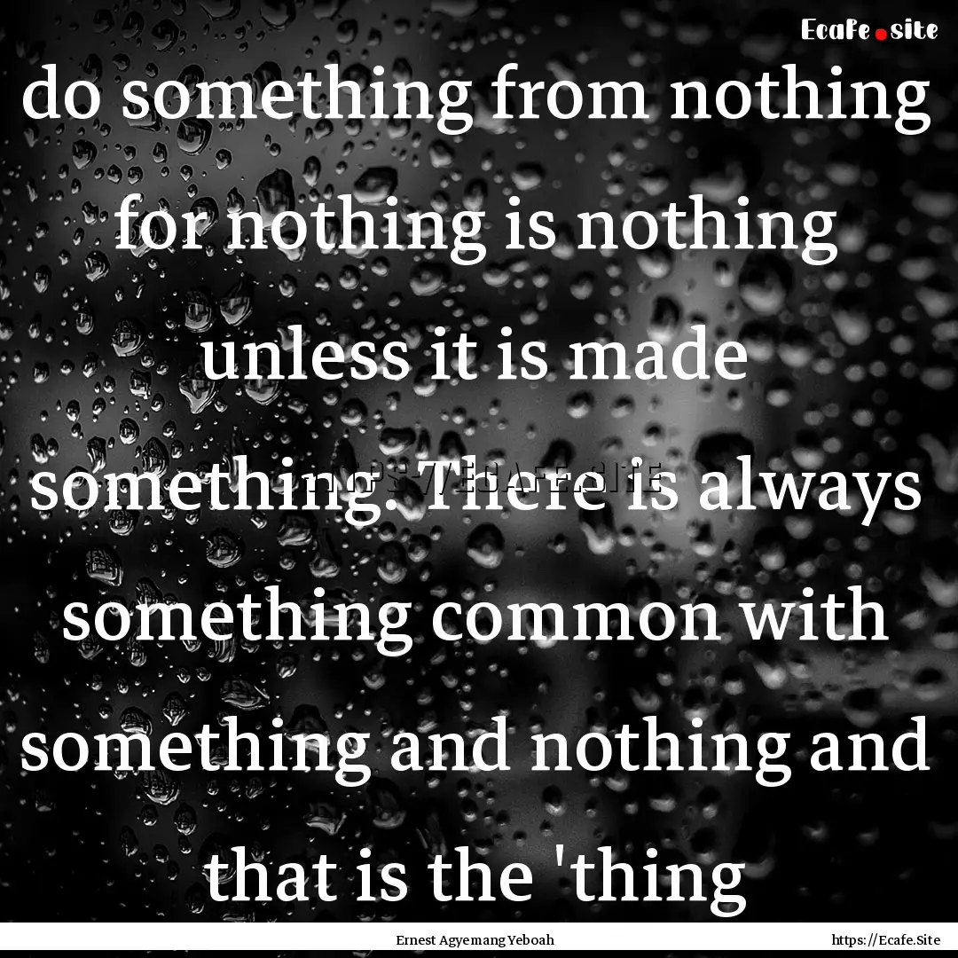 do something from nothing for nothing is.... : Quote by Ernest Agyemang Yeboah