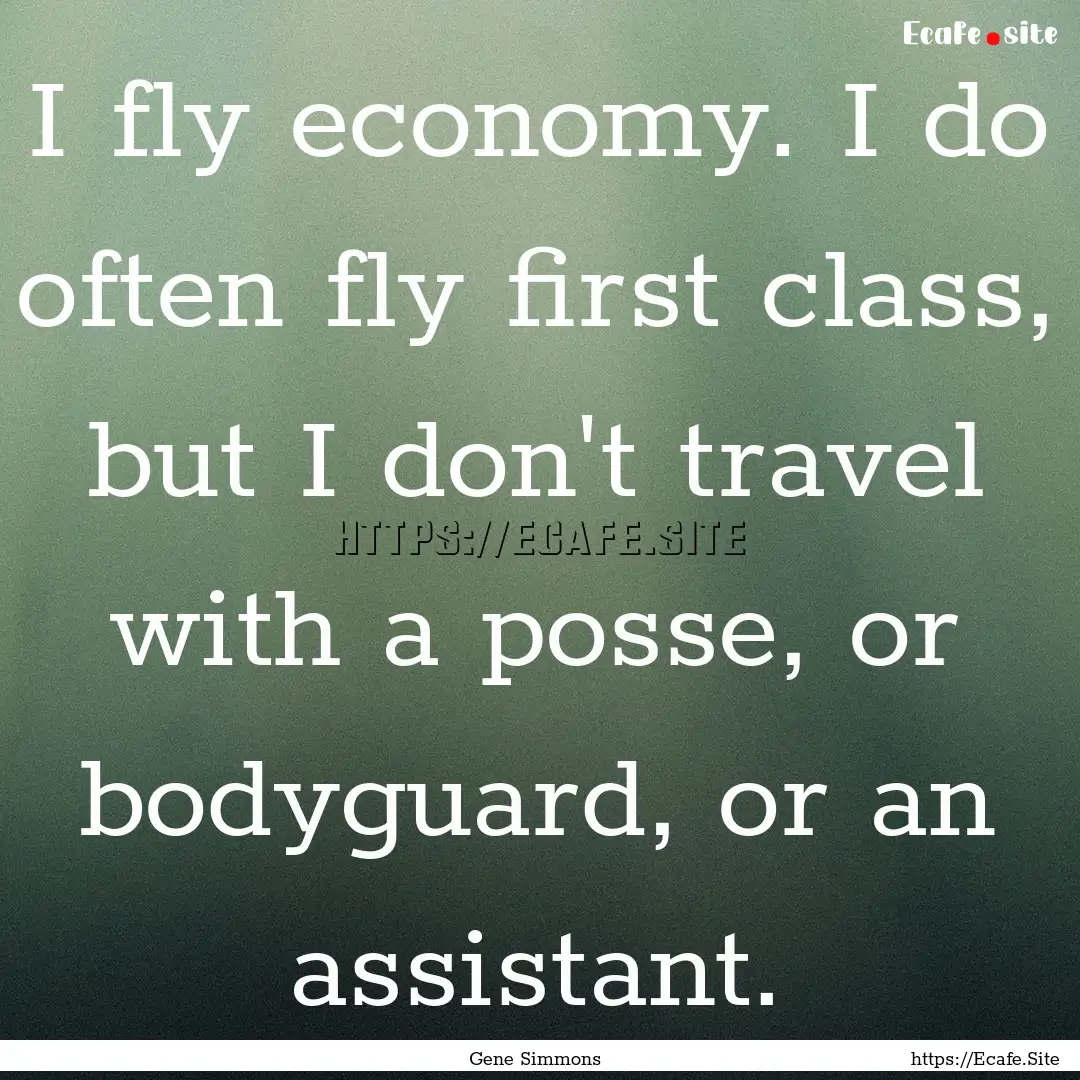 I fly economy. I do often fly first class,.... : Quote by Gene Simmons