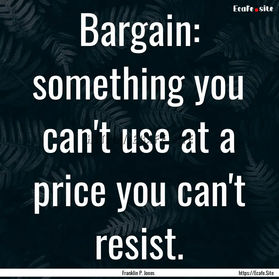 Bargain: something you can't use at a price.... : Quote by Franklin P. Jones