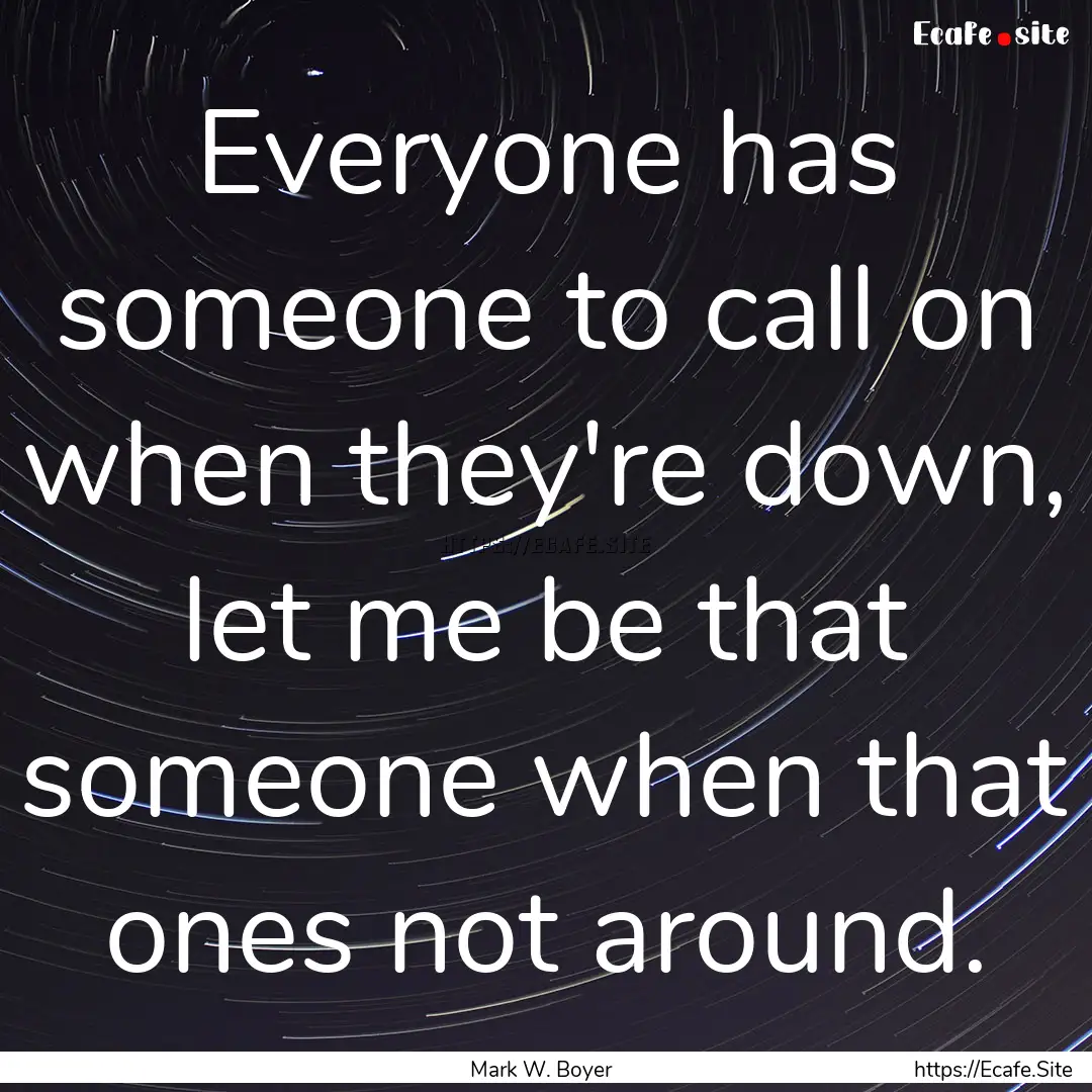 Everyone has someone to call on when they're.... : Quote by Mark W. Boyer