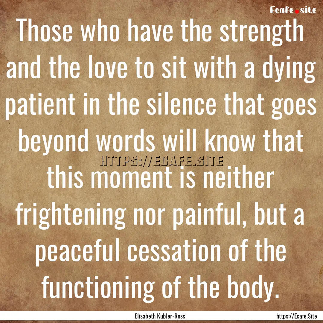 Those who have the strength and the love.... : Quote by Elisabeth Kubler-Ross