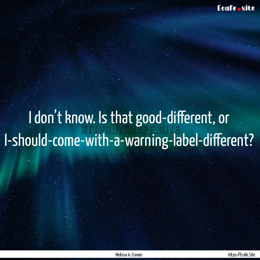 I don’t know. Is that good-different, or.... : Quote by Melissa A. Craven