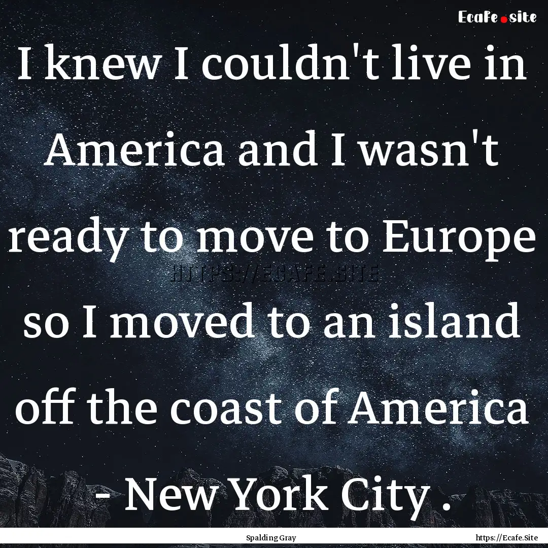 I knew I couldn't live in America and I wasn't.... : Quote by Spalding Gray