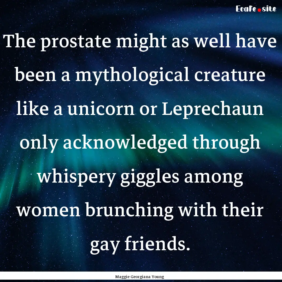 The prostate might as well have been a mythological.... : Quote by Maggie Georgiana Young