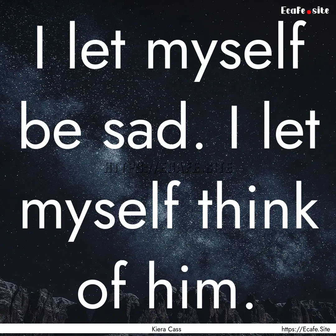 I let myself be sad. I let myself think of.... : Quote by Kiera Cass