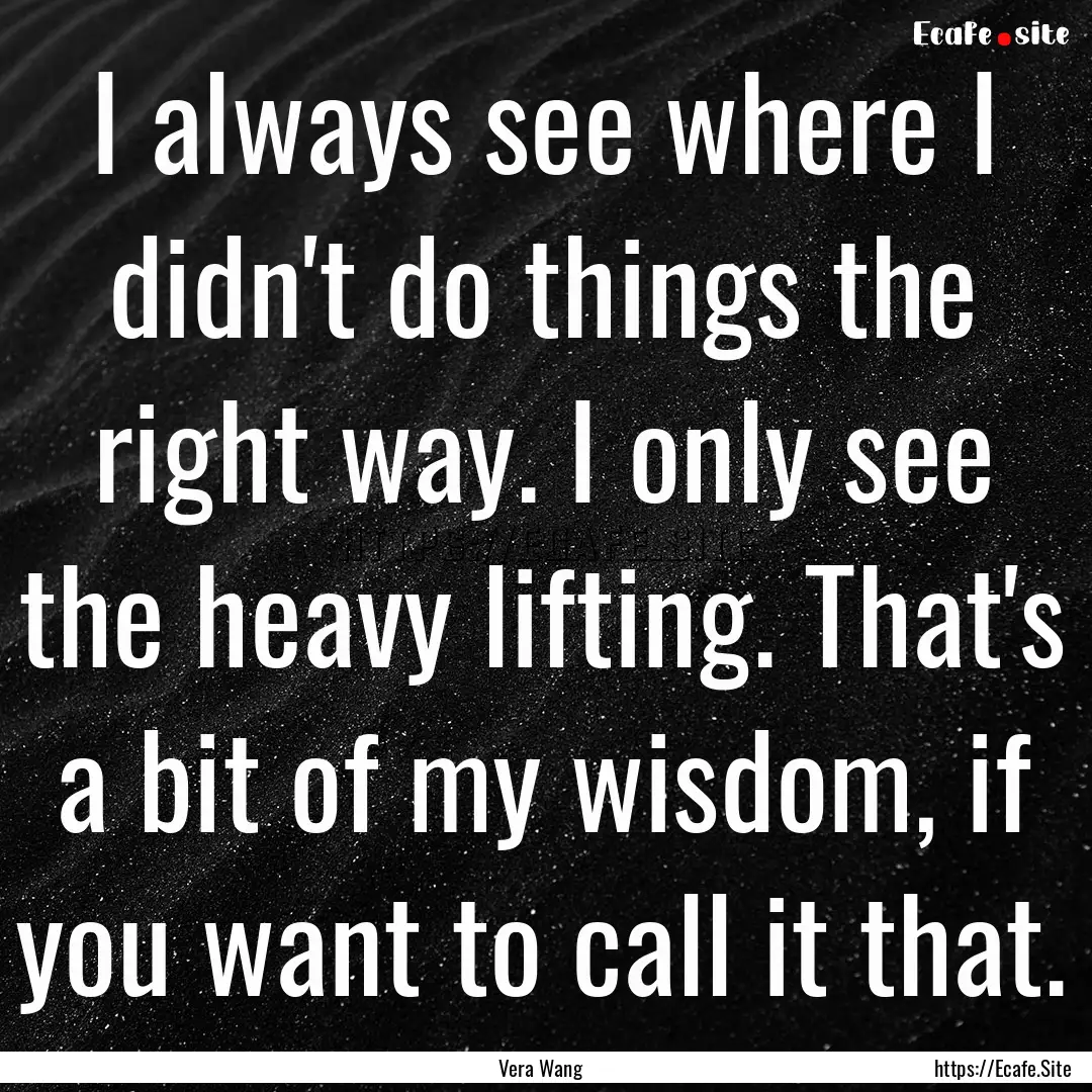 I always see where I didn't do things the.... : Quote by Vera Wang