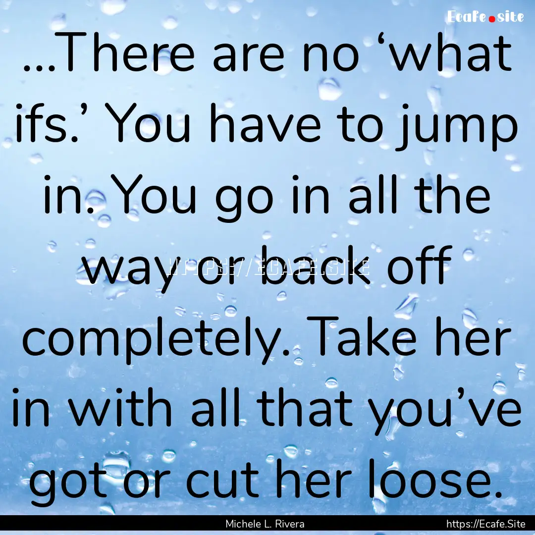 ...There are no ‘what ifs.’ You have.... : Quote by Michele L. Rivera