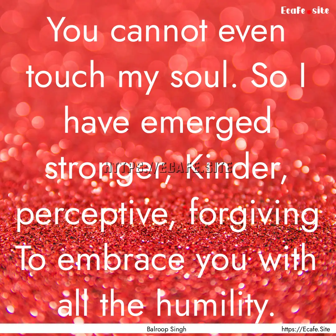 You cannot even touch my soul. So I have.... : Quote by Balroop Singh