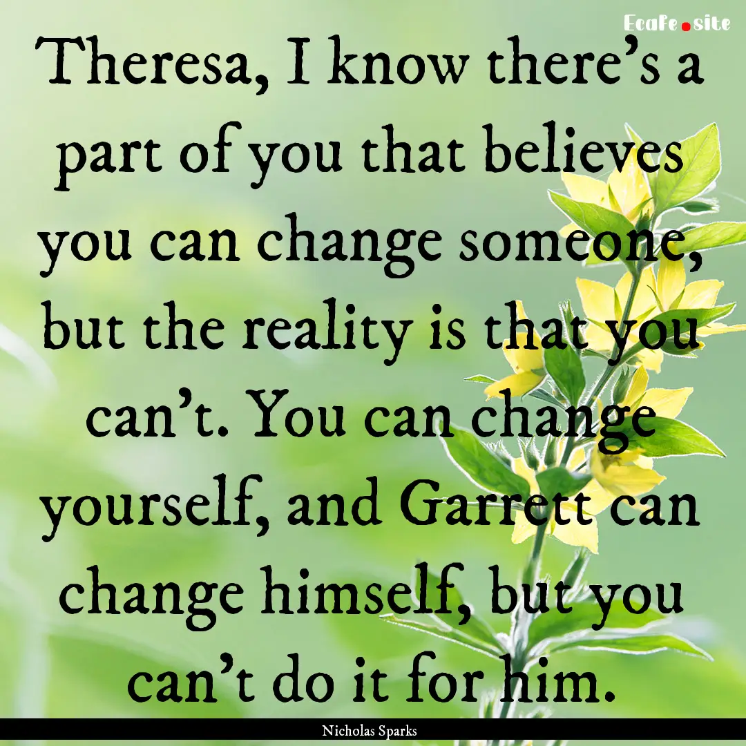 Theresa, I know there's a part of you that.... : Quote by Nicholas Sparks