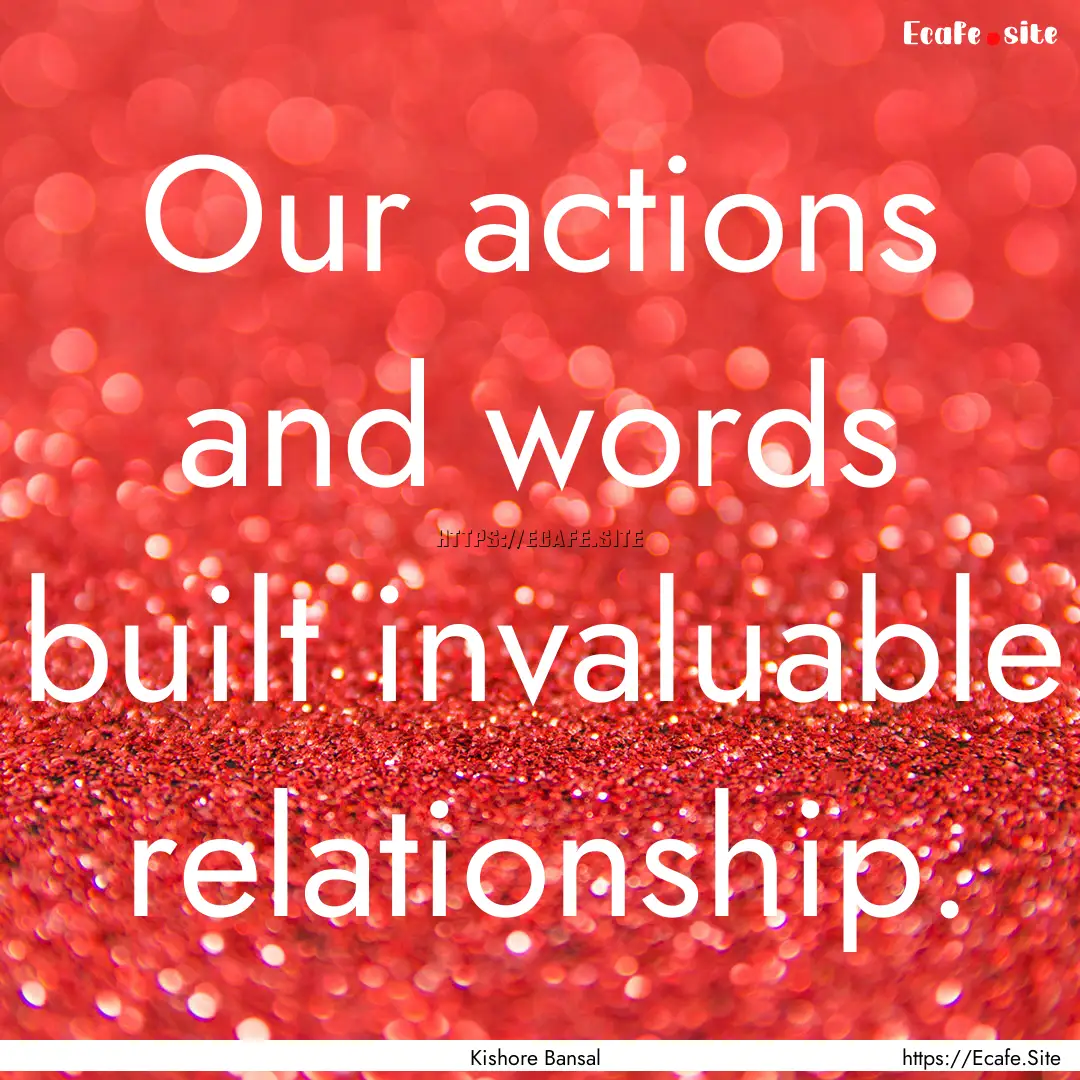 Our actions and words built invaluable relationship..... : Quote by Kishore Bansal