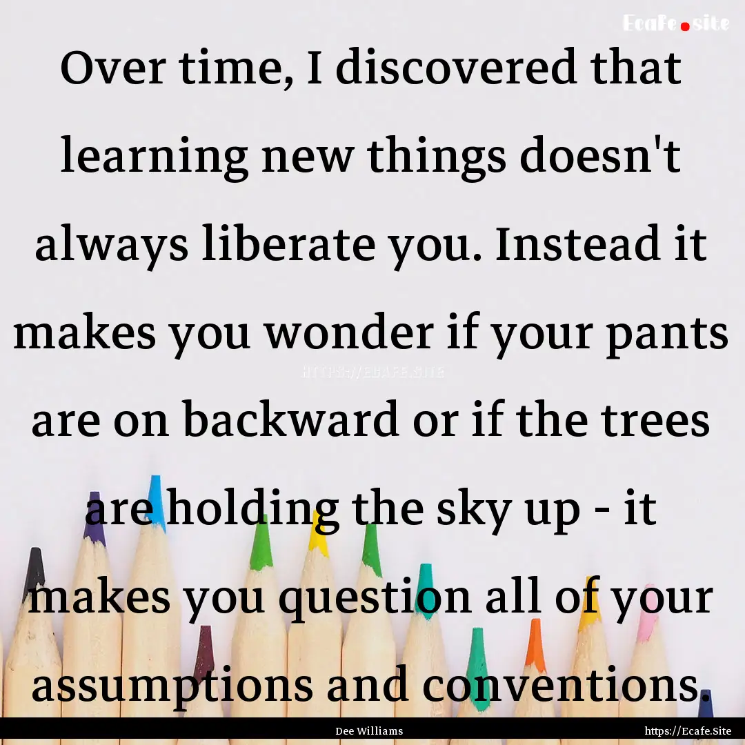 Over time, I discovered that learning new.... : Quote by Dee Williams