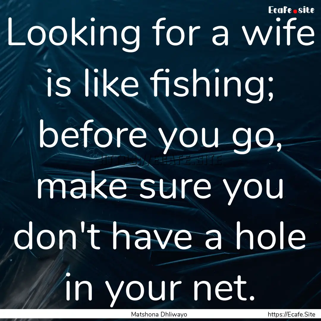 Looking for a wife is like fishing; before.... : Quote by Matshona Dhliwayo