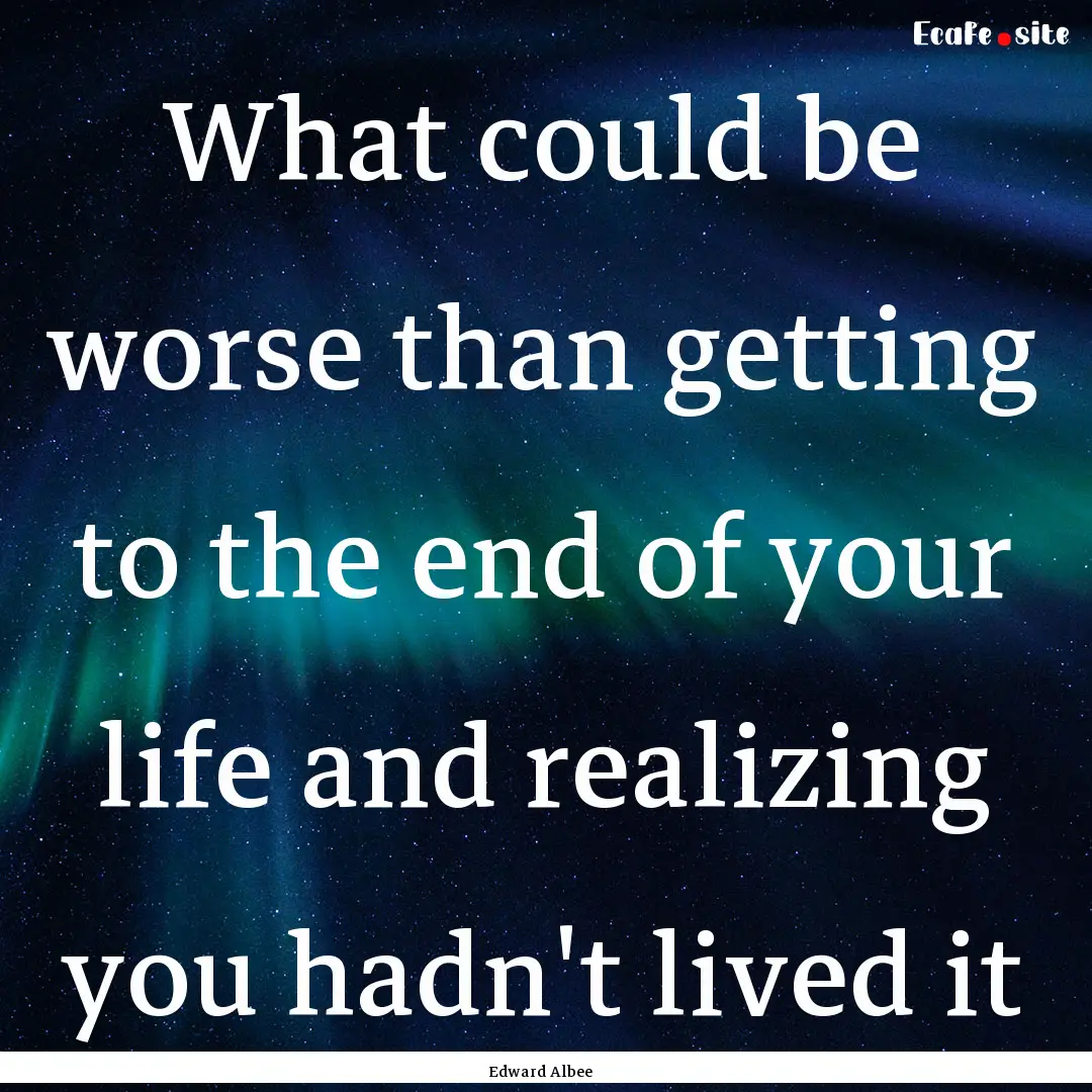 What could be worse than getting to the end.... : Quote by Edward Albee