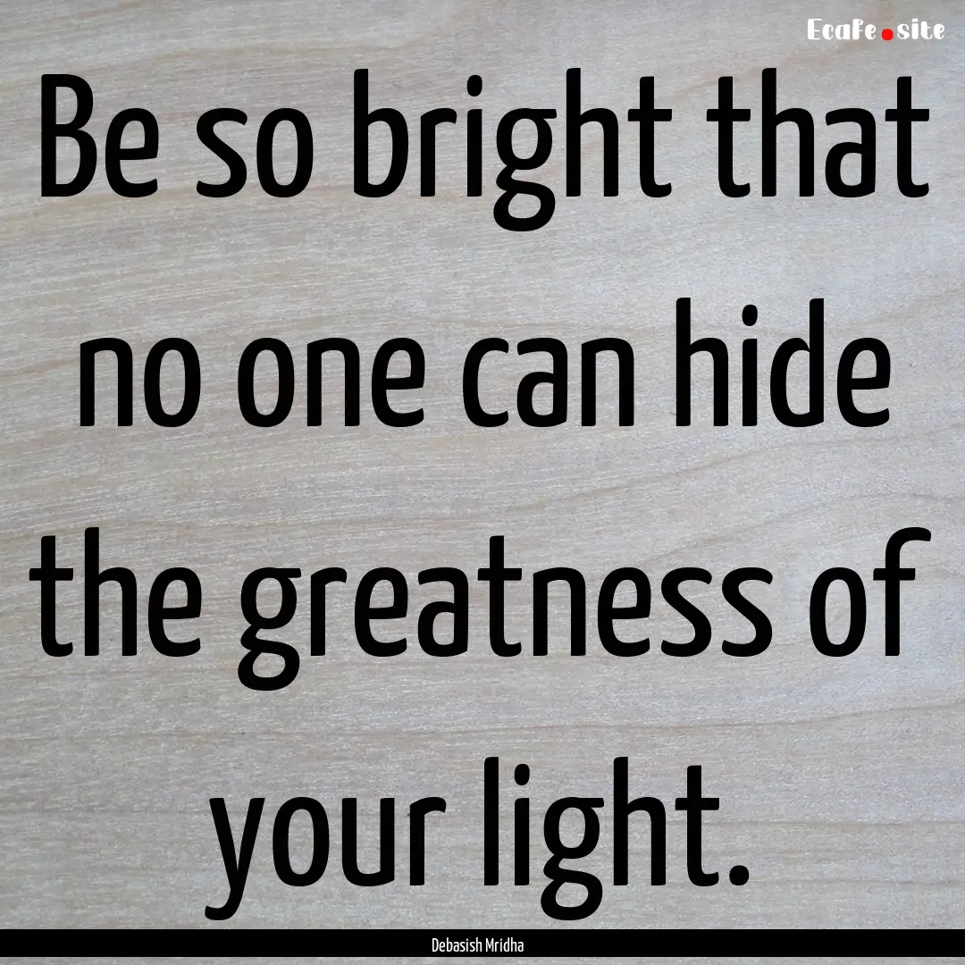 Be so bright that no one can hide the greatness.... : Quote by Debasish Mridha