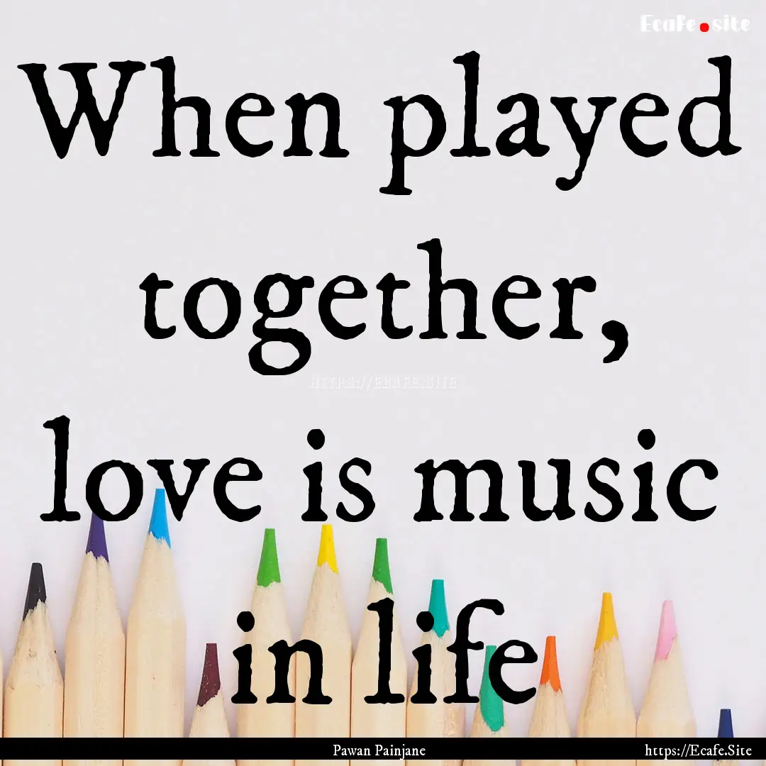 When played together, love is music in life.... : Quote by Pawan Painjane