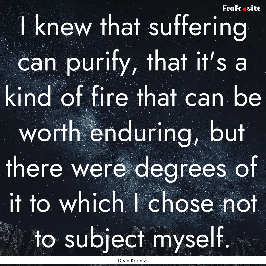 I knew that suffering can purify, that it's.... : Quote by Dean Koontz