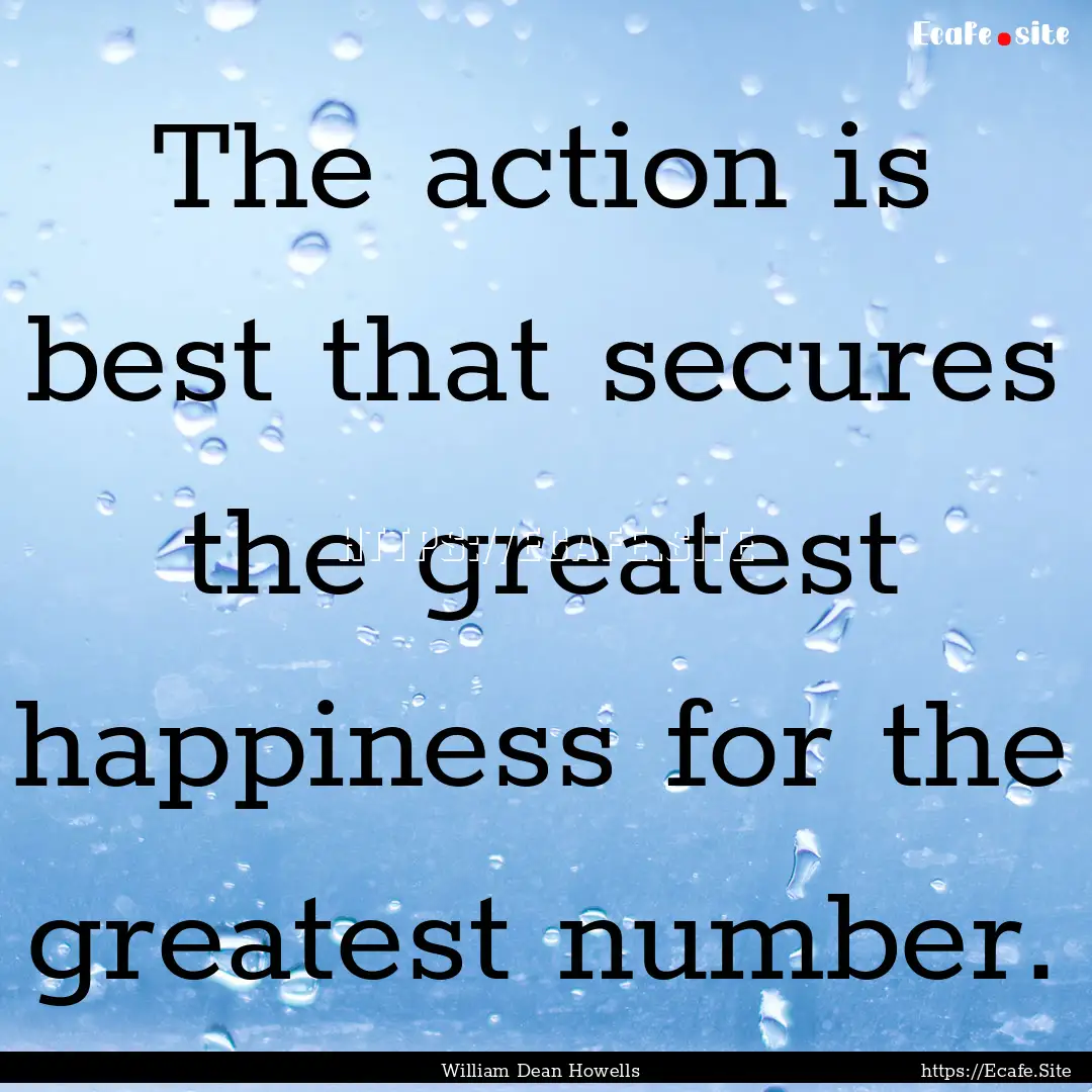 The action is best that secures the greatest.... : Quote by William Dean Howells