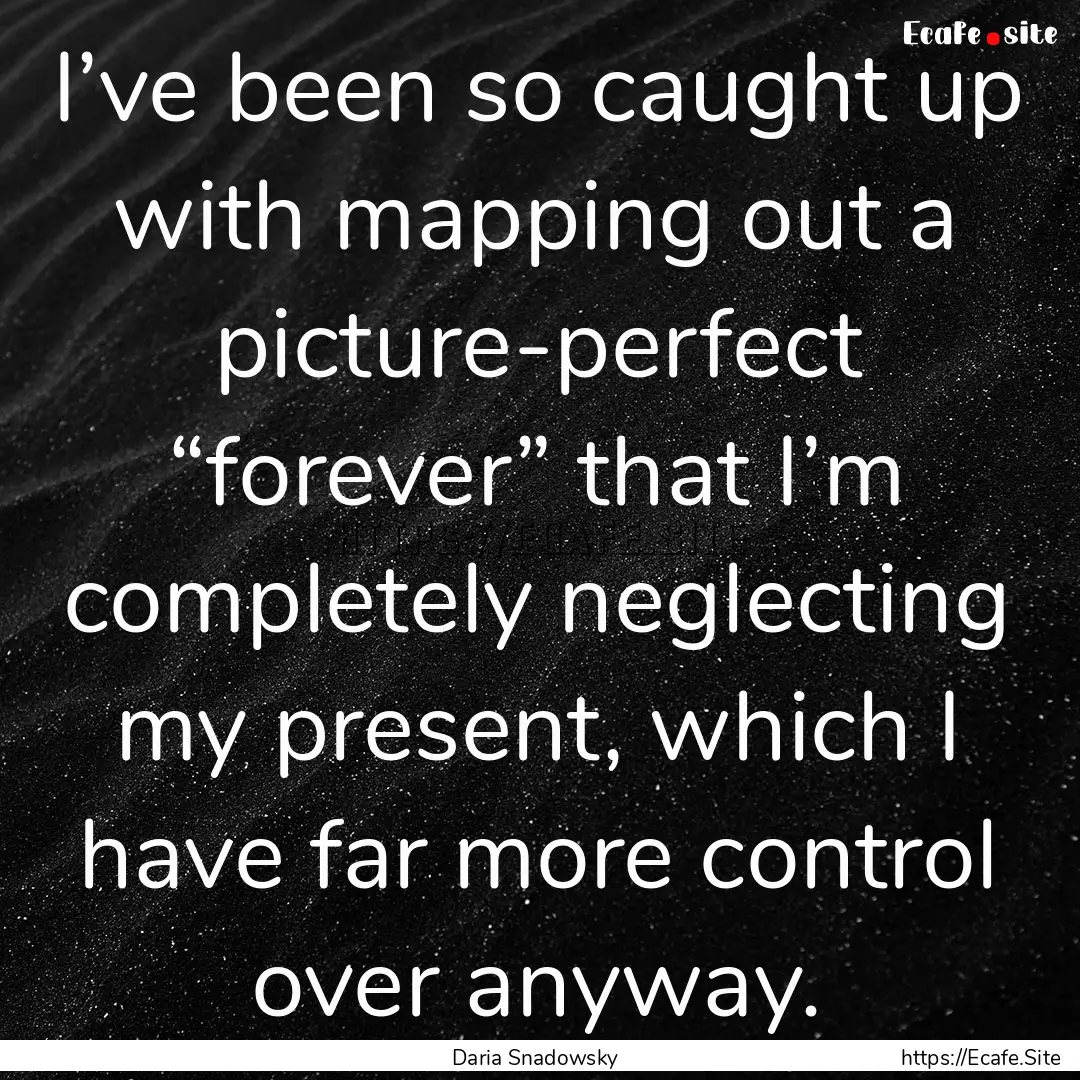 I’ve been so caught up with mapping out.... : Quote by Daria Snadowsky