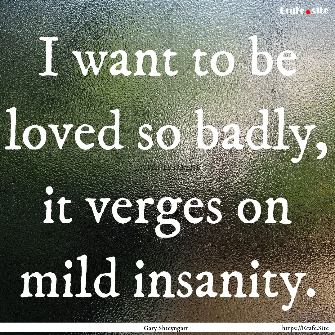 I want to be loved so badly, it verges on.... : Quote by Gary Shteyngart