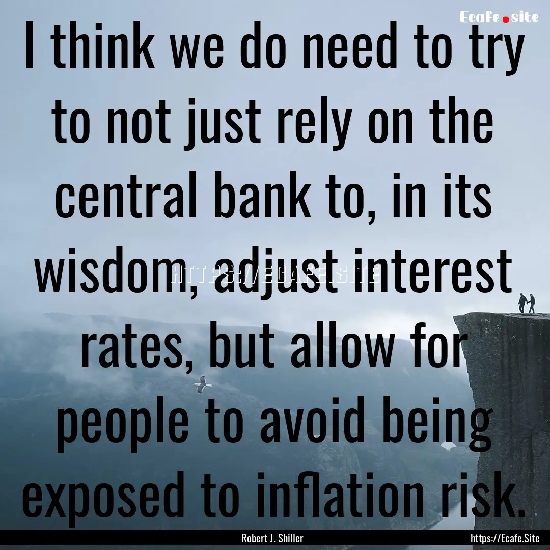 I think we do need to try to not just rely.... : Quote by Robert J. Shiller