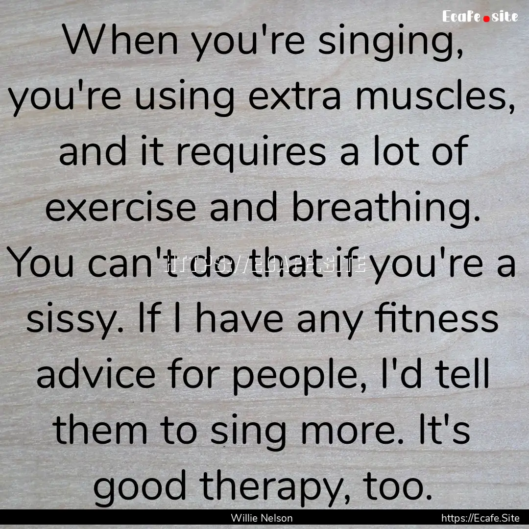 When you're singing, you're using extra muscles,.... : Quote by Willie Nelson