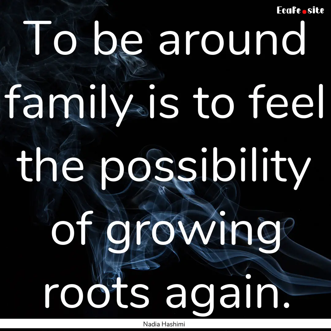 To be around family is to feel the possibility.... : Quote by Nadia Hashimi