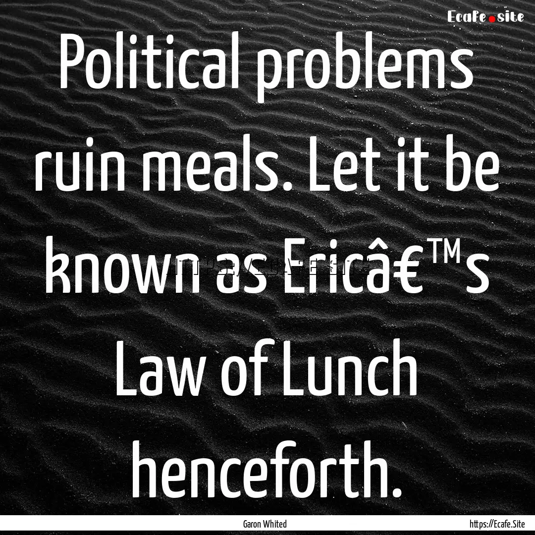 Political problems ruin meals. Let it be.... : Quote by Garon Whited