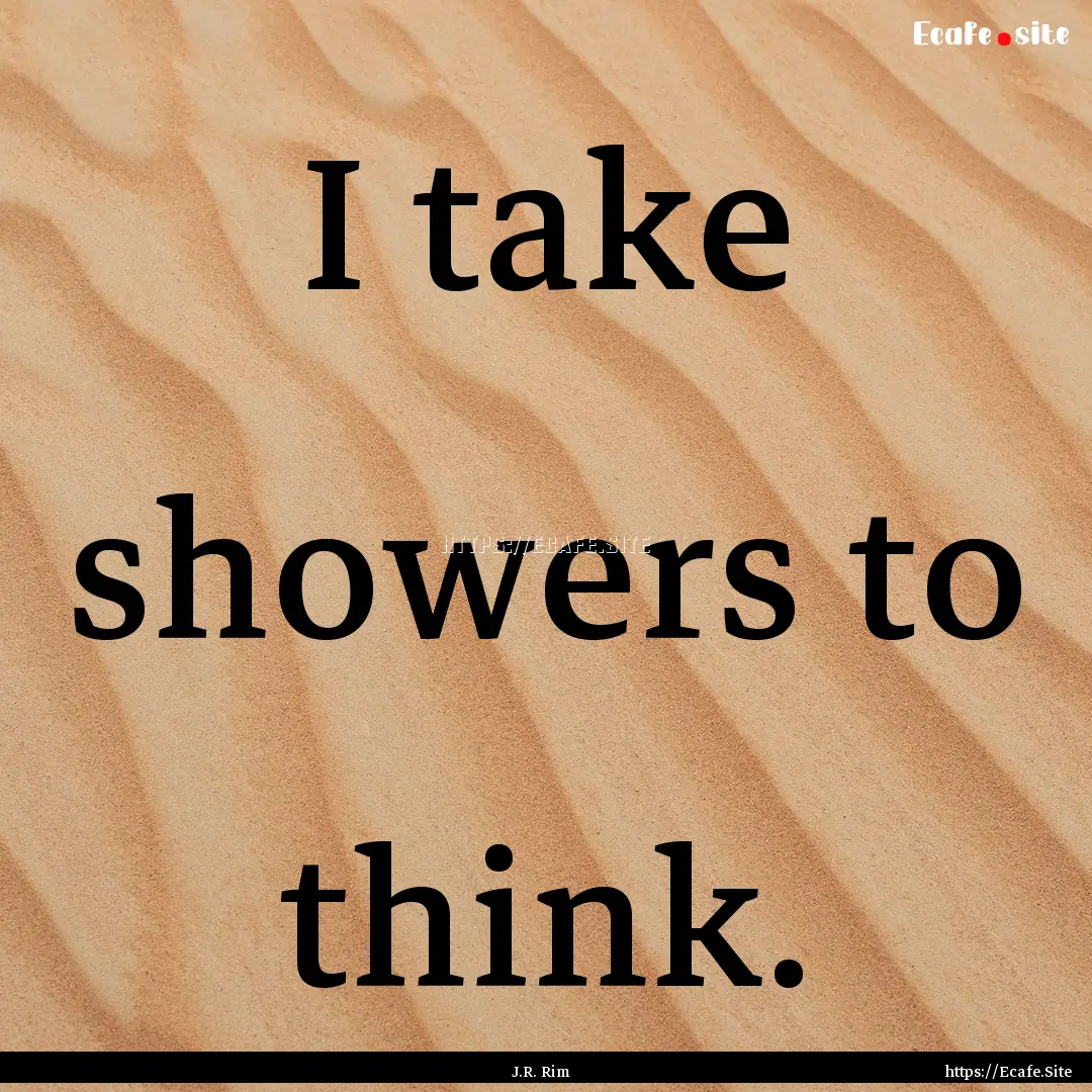 I take showers to think. : Quote by J.R. Rim