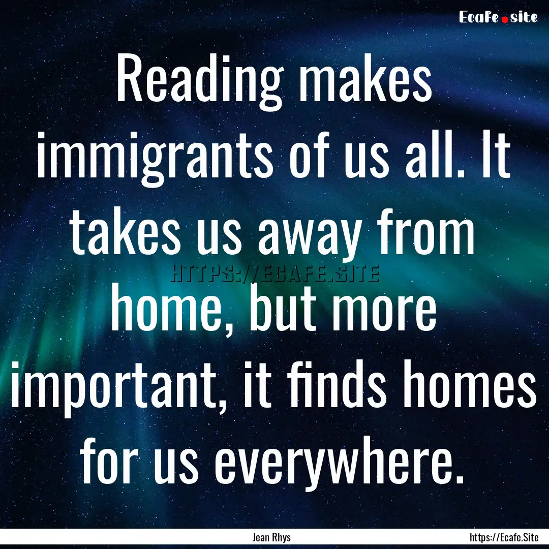 Reading makes immigrants of us all. It takes.... : Quote by Jean Rhys