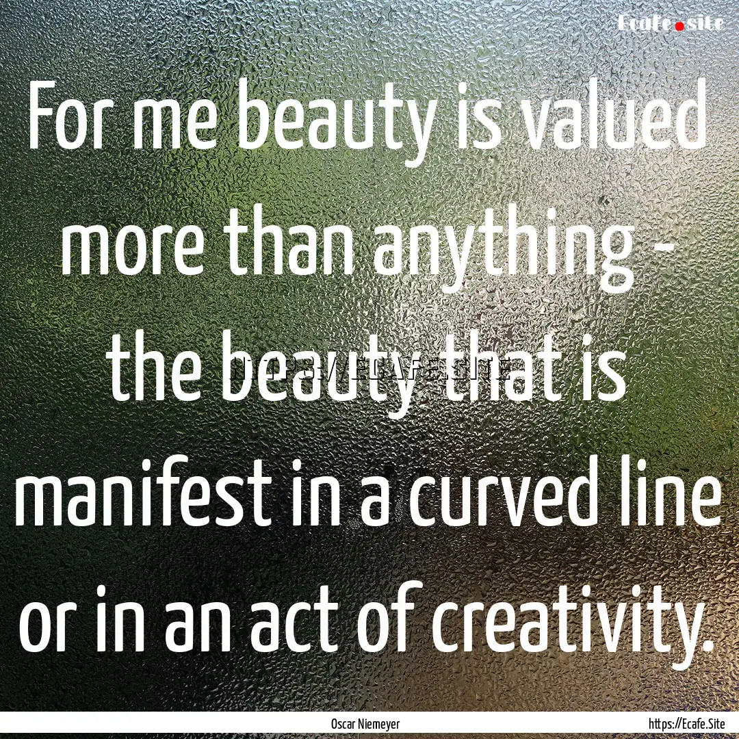 For me beauty is valued more than anything.... : Quote by Oscar Niemeyer