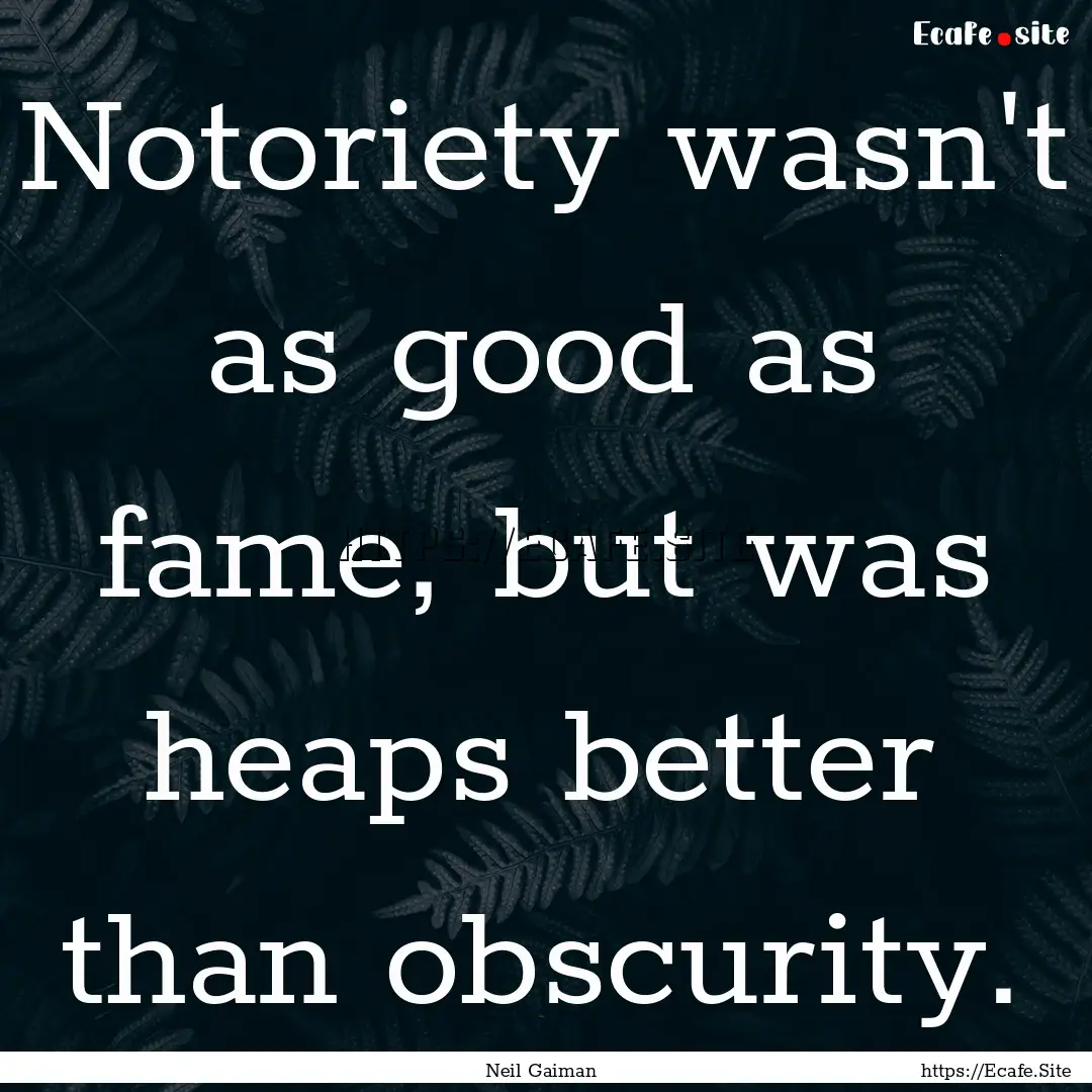 Notoriety wasn't as good as fame, but was.... : Quote by Neil Gaiman