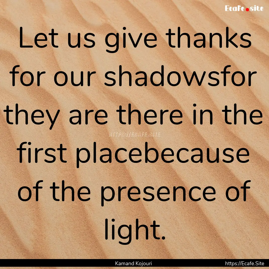 Let us give thanks for our shadowsfor they.... : Quote by Kamand Kojouri