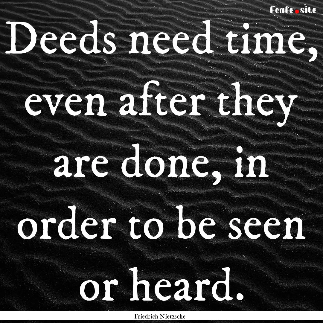 Deeds need time, even after they are done,.... : Quote by Friedrich Nietzsche