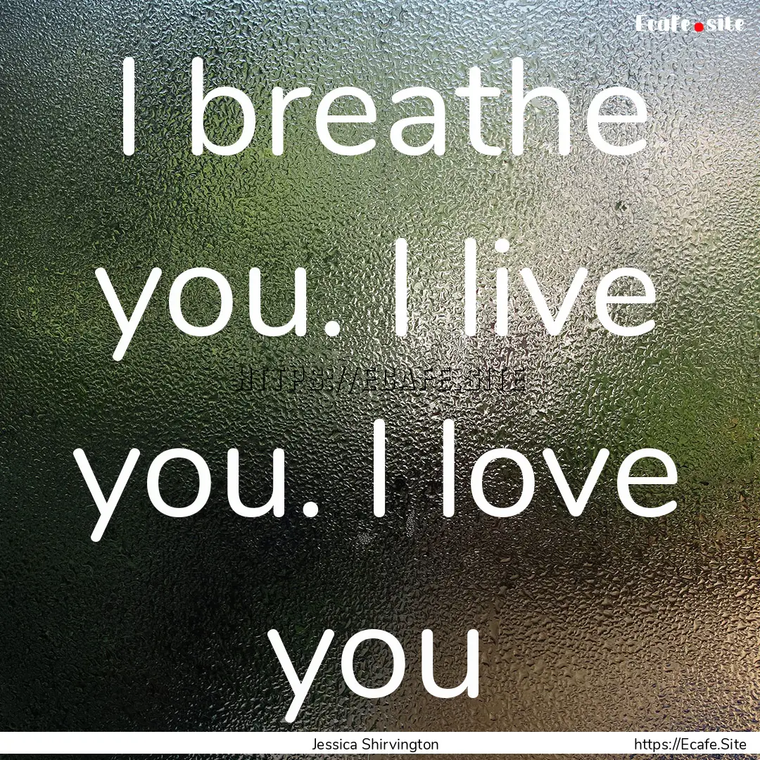 I breathe you. I live you. I love you : Quote by Jessica Shirvington