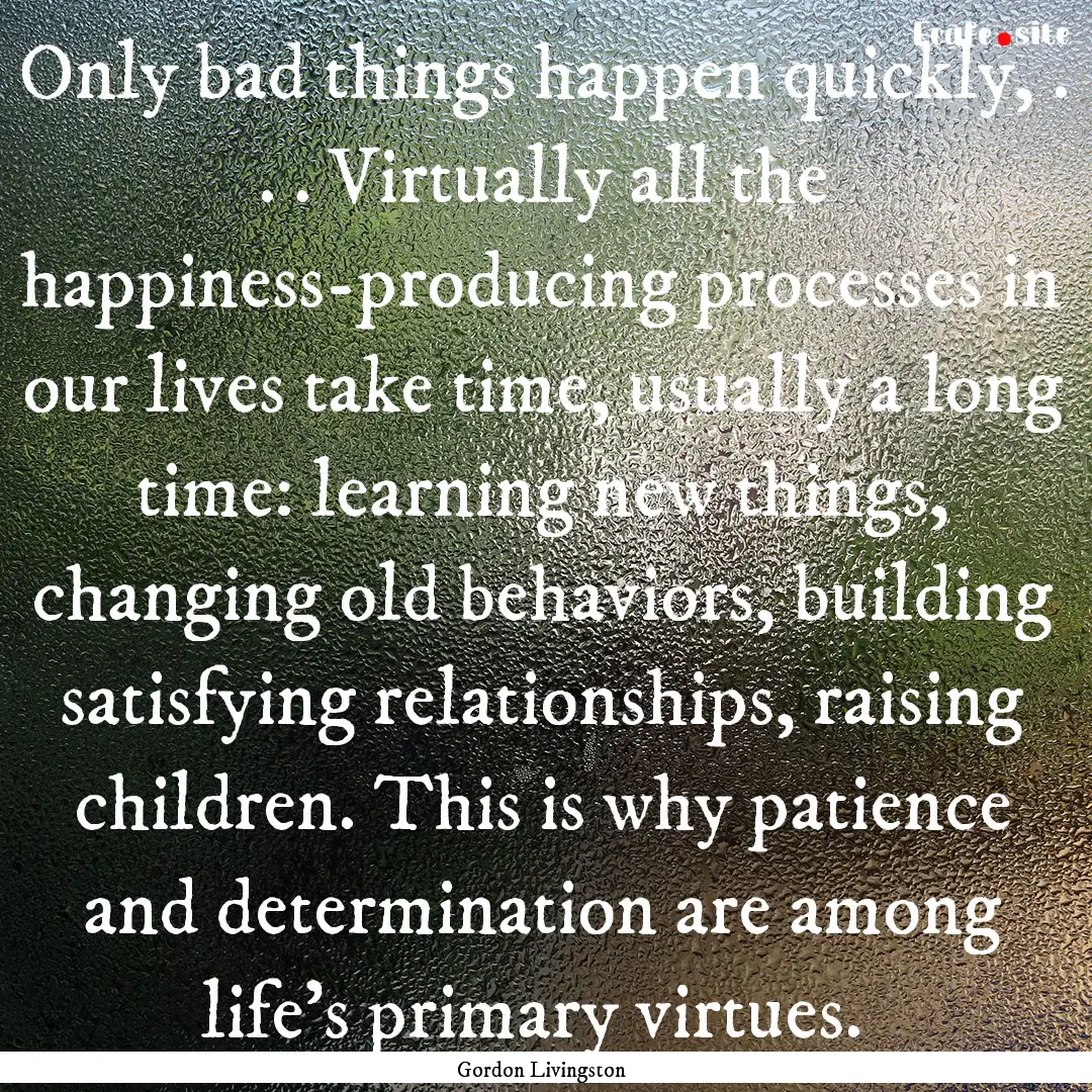 Only bad things happen quickly, . . . Virtually.... : Quote by Gordon Livingston