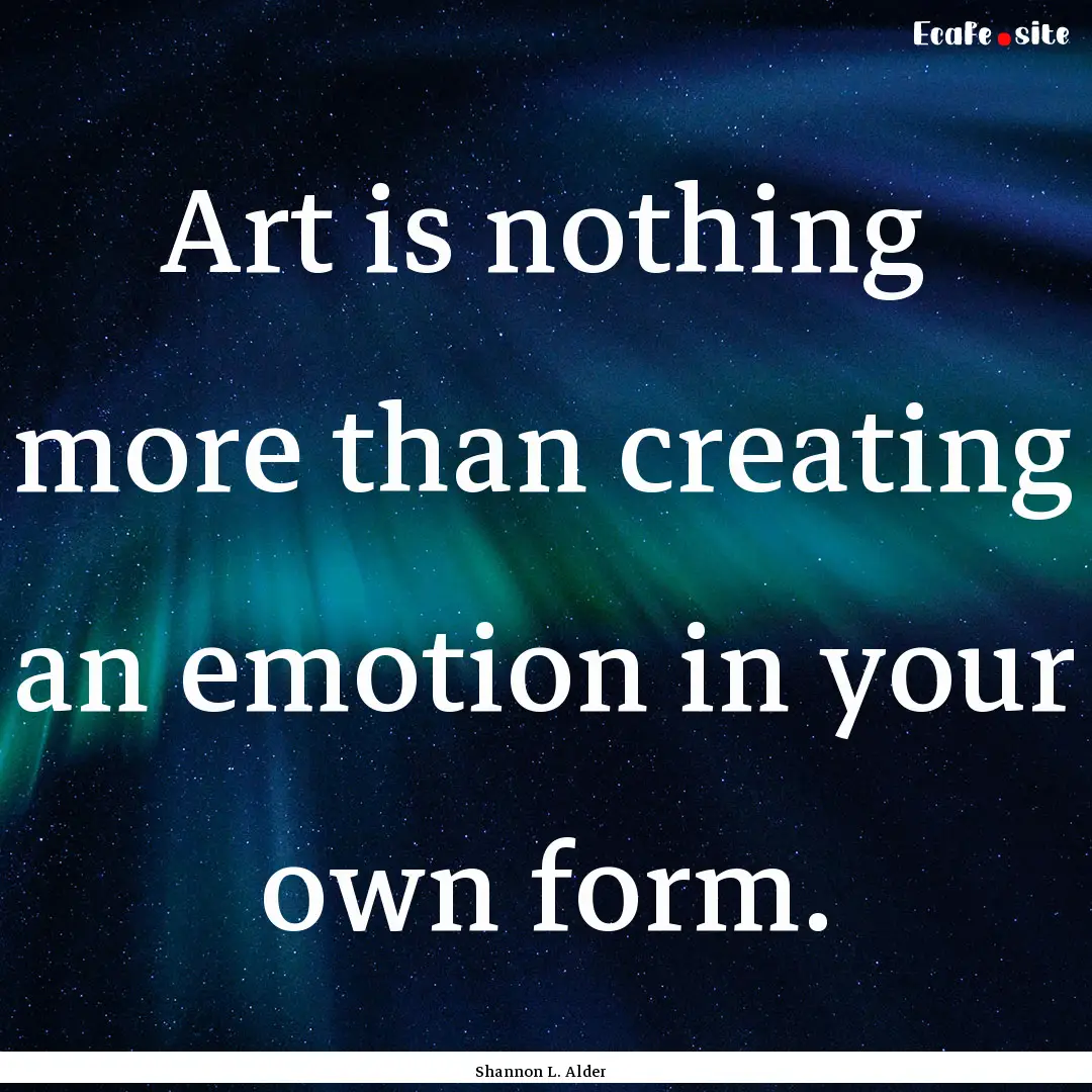 Art is nothing more than creating an emotion.... : Quote by Shannon L. Alder