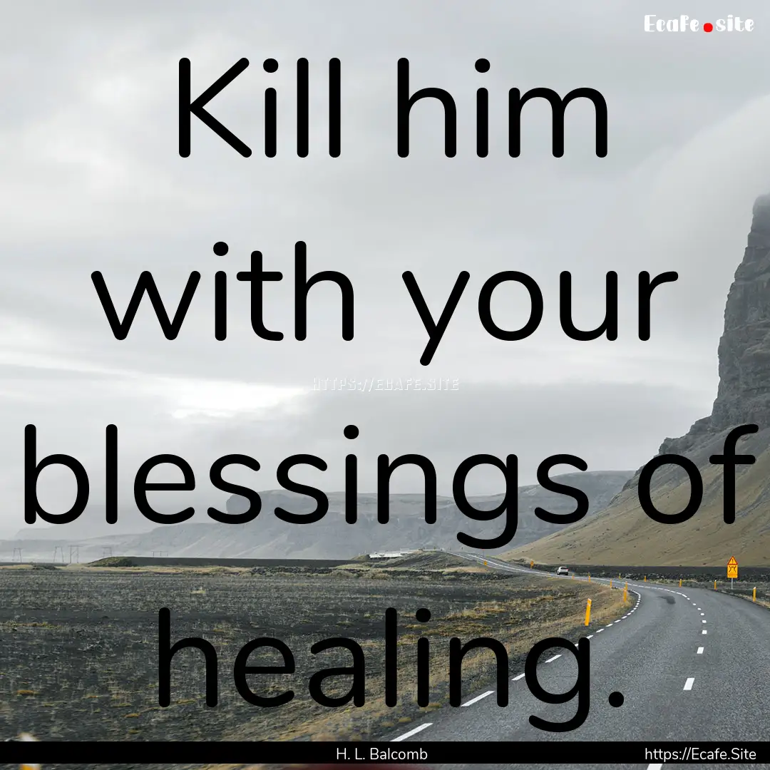 Kill him with your blessings of healing. : Quote by H. L. Balcomb