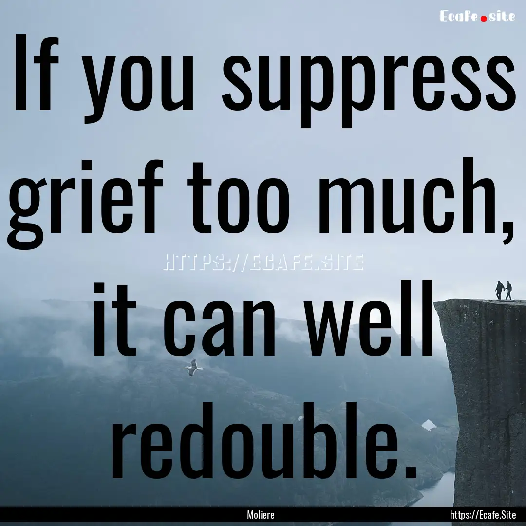 If you suppress grief too much, it can well.... : Quote by Moliere