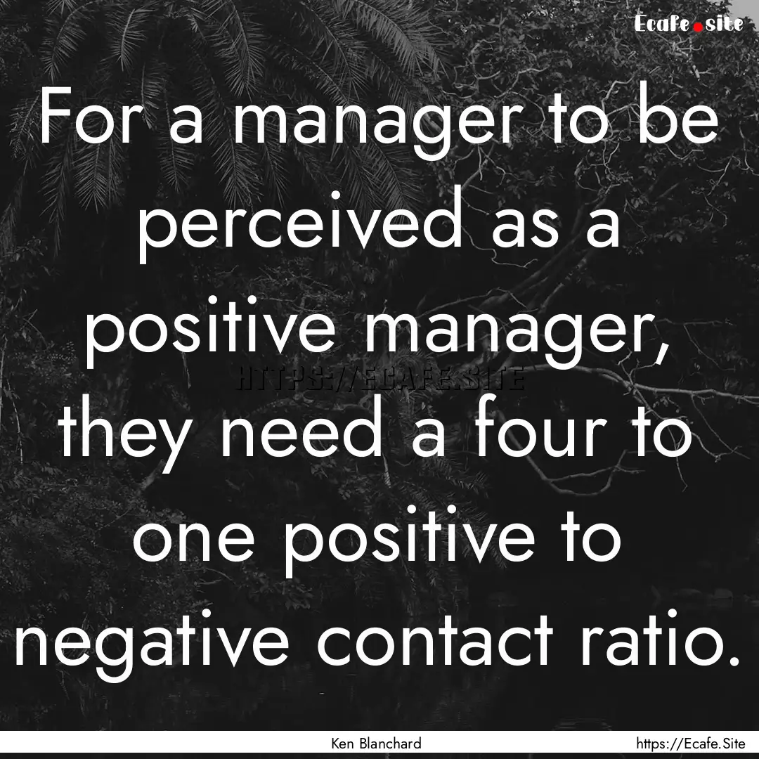 For a manager to be perceived as a positive.... : Quote by Ken Blanchard