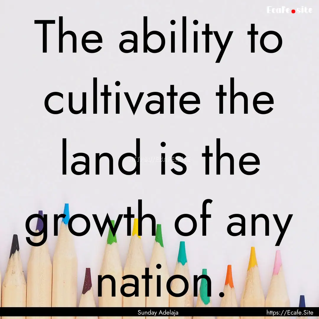 The ability to cultivate the land is the.... : Quote by Sunday Adelaja