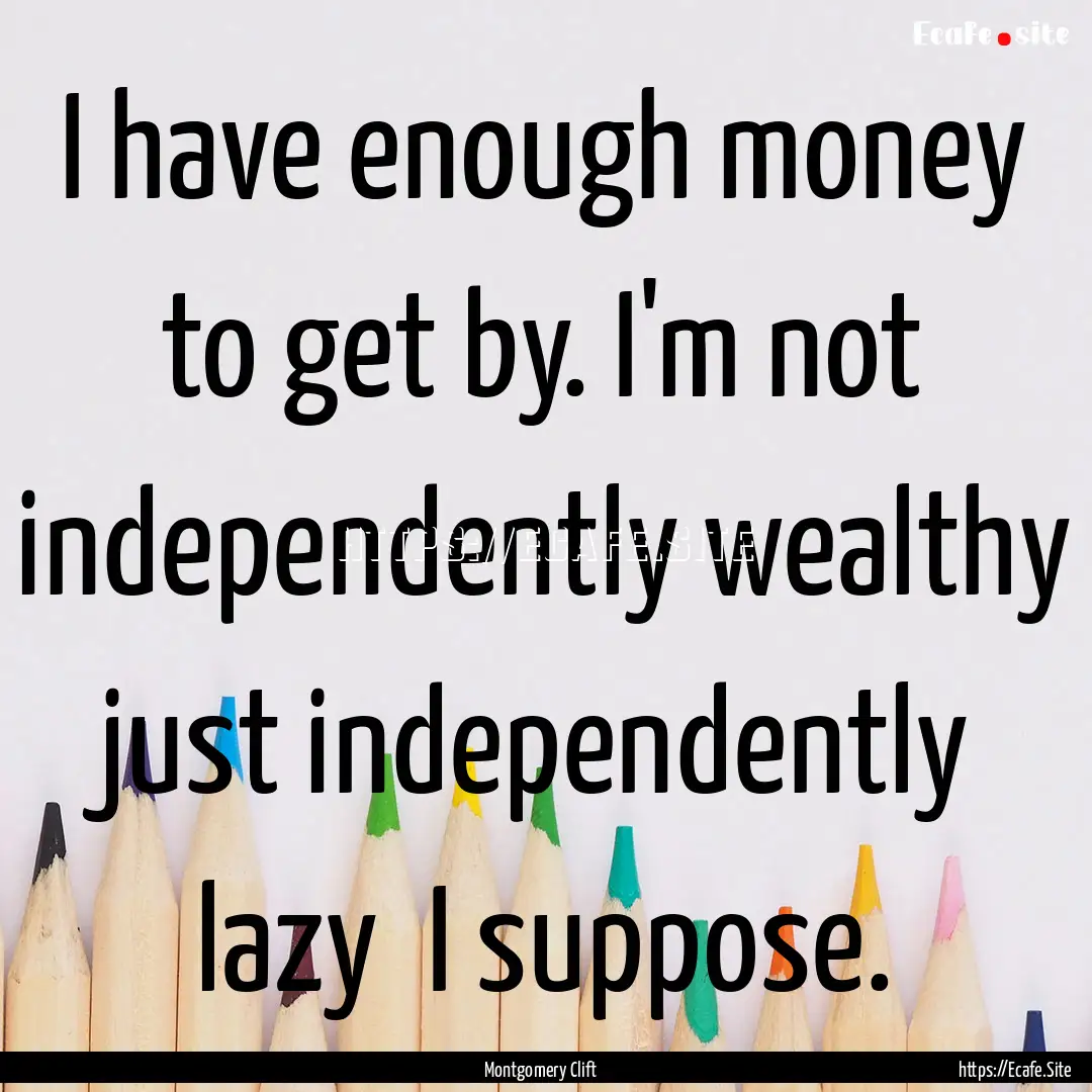 I have enough money to get by. I'm not independently.... : Quote by Montgomery Clift