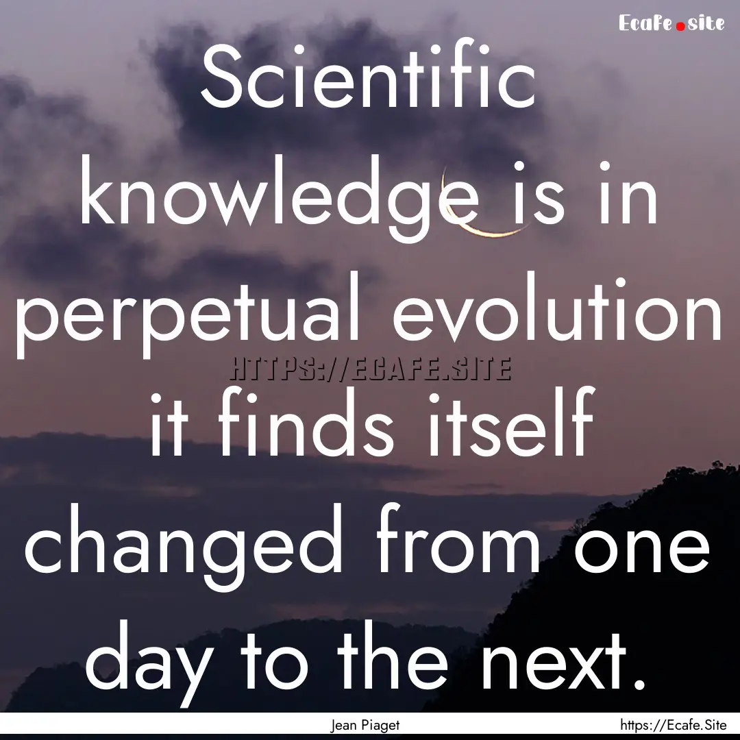 Scientific knowledge is in perpetual evolution.... : Quote by Jean Piaget