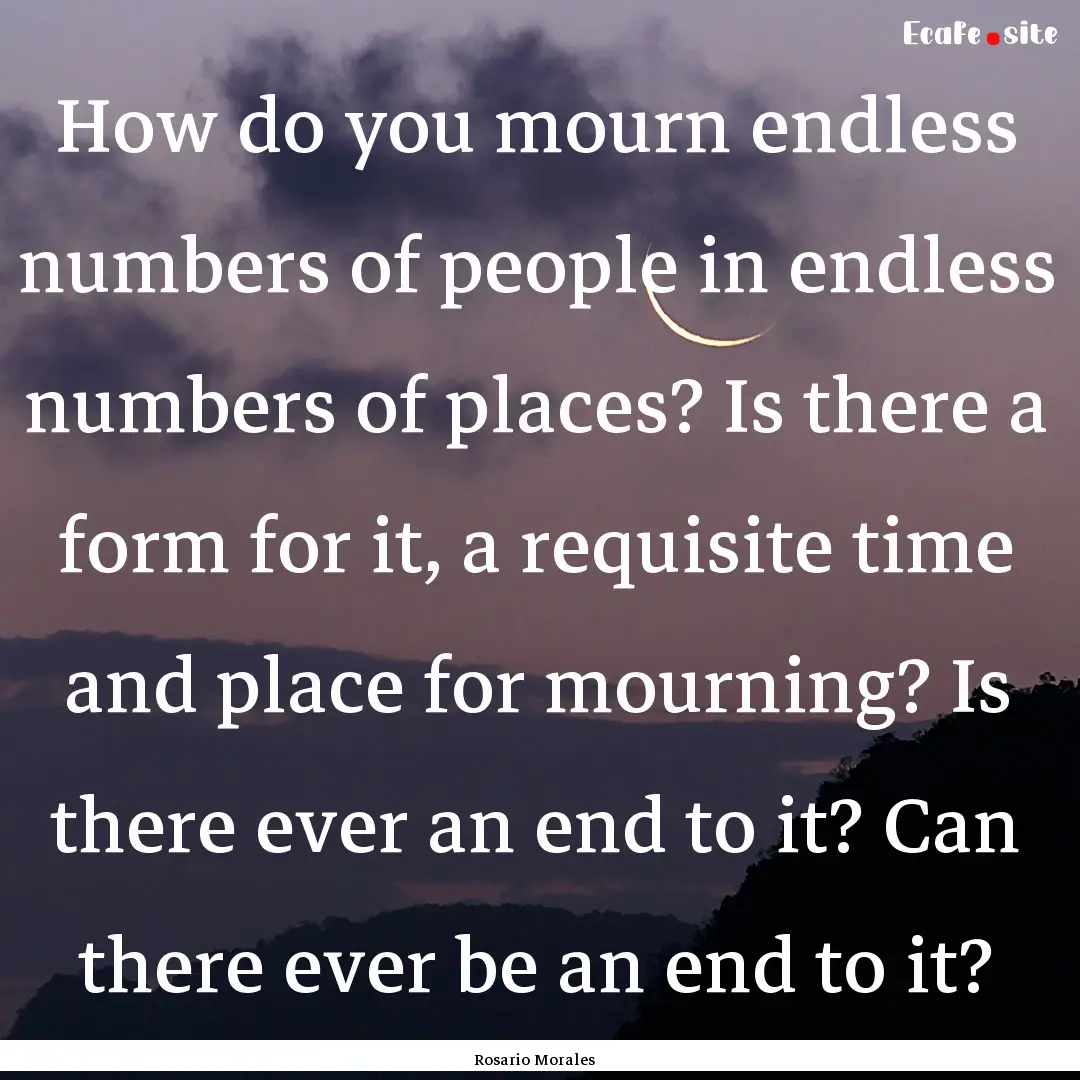 How do you mourn endless numbers of people.... : Quote by Rosario Morales