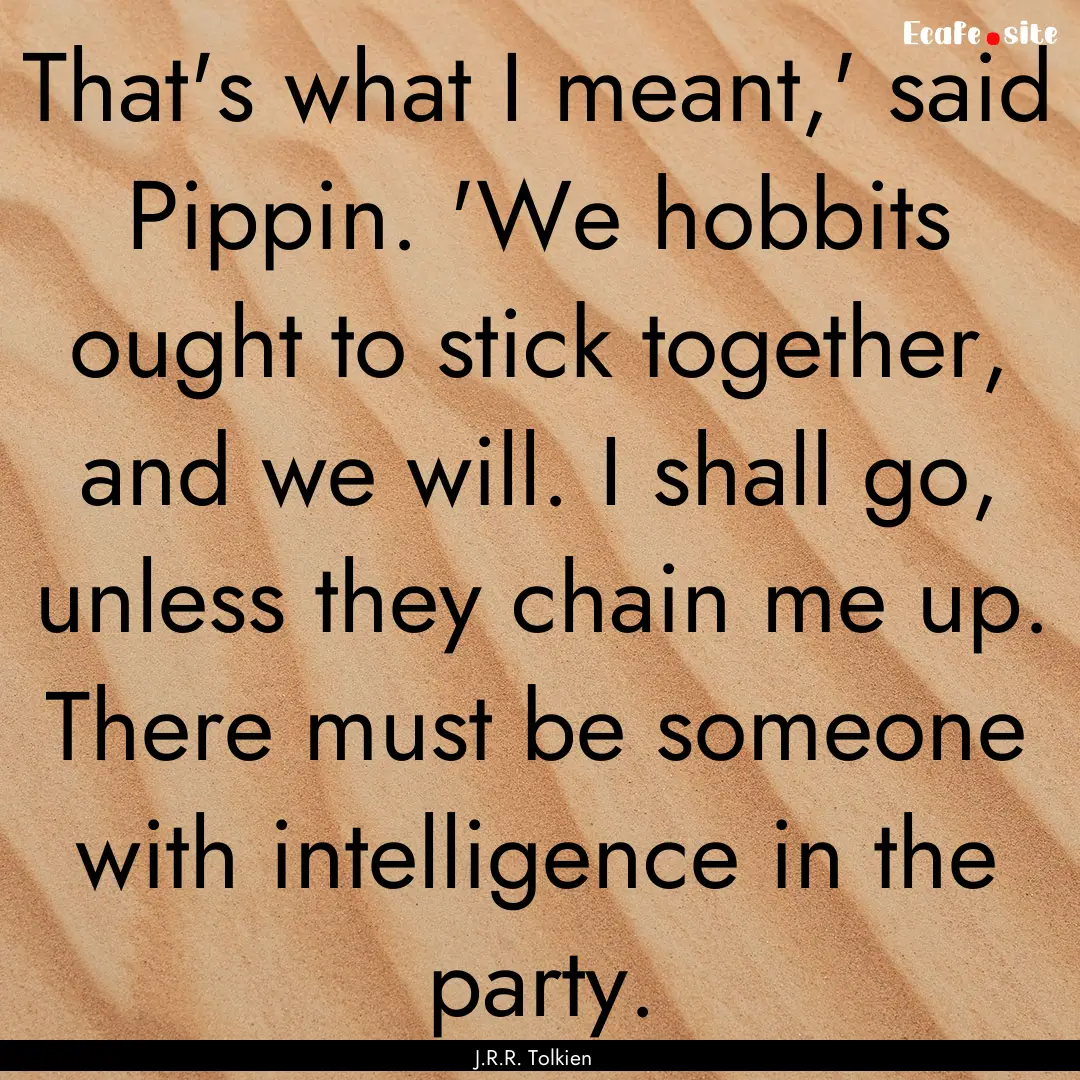 That's what I meant,' said Pippin. 'We hobbits.... : Quote by J.R.R. Tolkien